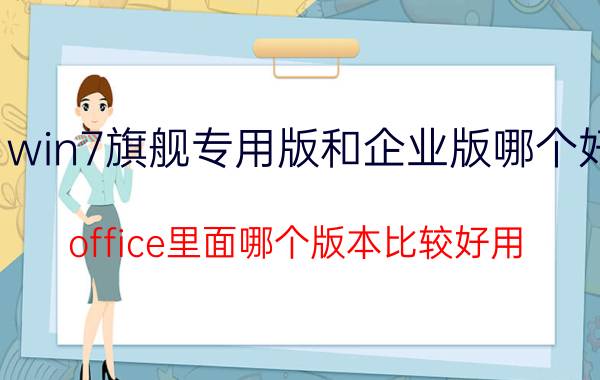 win7旗舰专用版和企业版哪个好 office里面哪个版本比较好用？